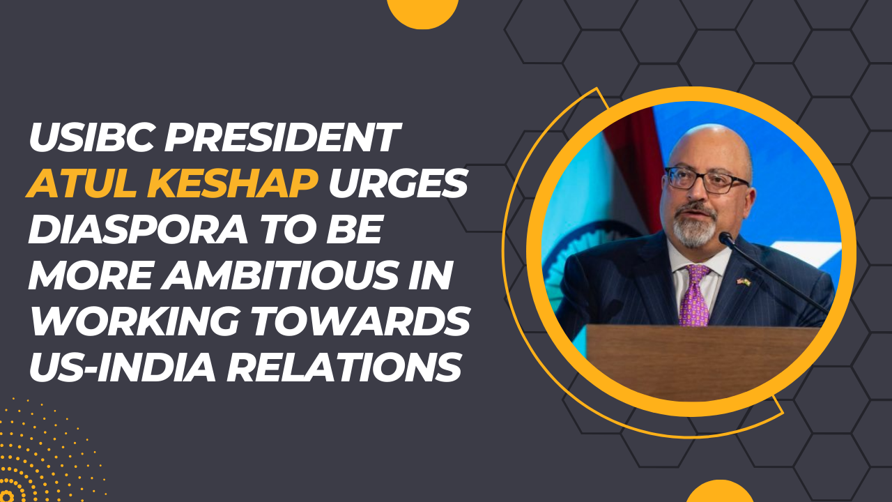 USIBC President Atul Keshap urges diaspora to be more ambitious in working towards USIndia relations